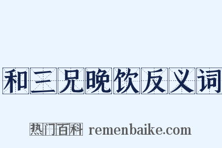 和三兄晚饮反义词是什么意思的图片